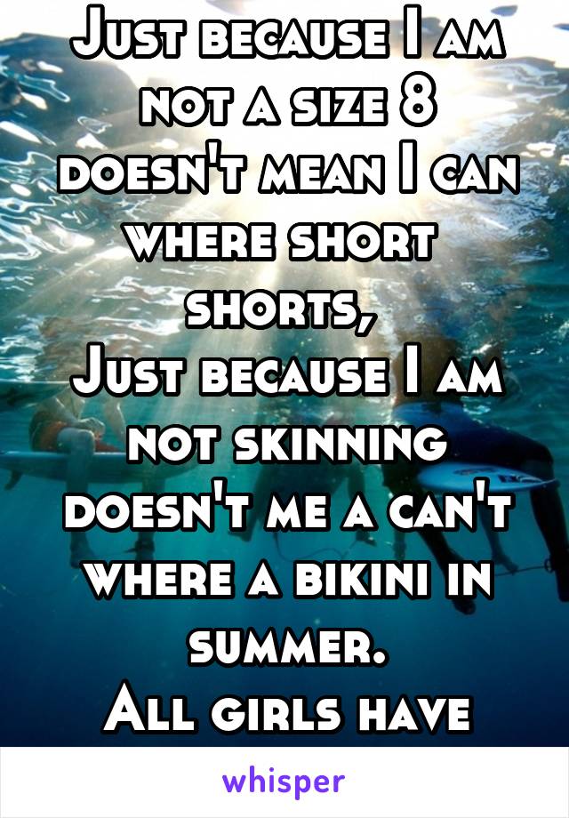 Just because I am not a size 8 doesn't mean I can where short  shorts, 
Just because I am not skinning doesn't me a can't where a bikini in summer.
All girls have fells 