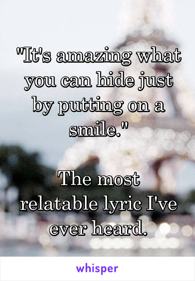 "It's amazing what you can hide just by putting on a smile."

The most relatable lyric I've ever heard.