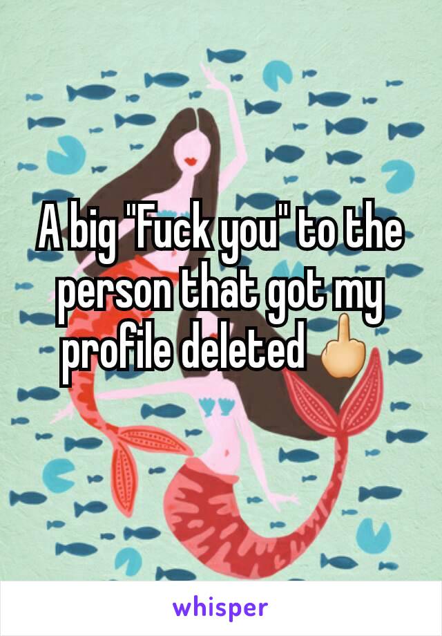 A big "Fuck you" to the person that got my profile deleted🖕