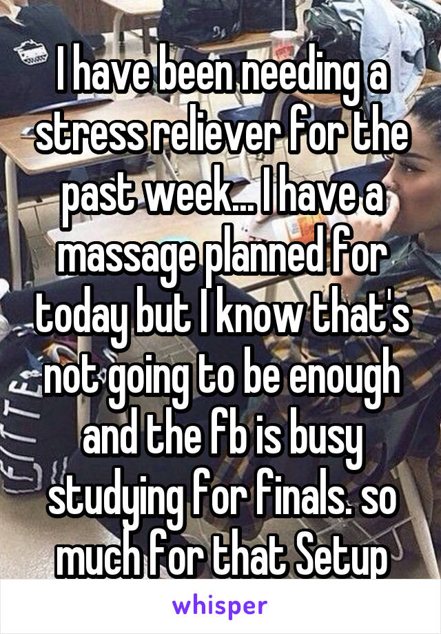 I have been needing a stress reliever for the past week... I have a massage planned for today but I know that's not going to be enough and the fb is busy studying for finals. so much for that Setup