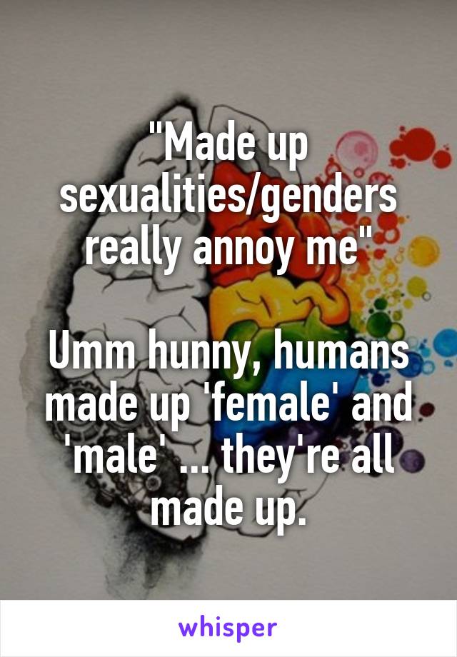 "Made up sexualities/genders really annoy me"

Umm hunny, humans made up 'female' and 'male' ... they're all made up.