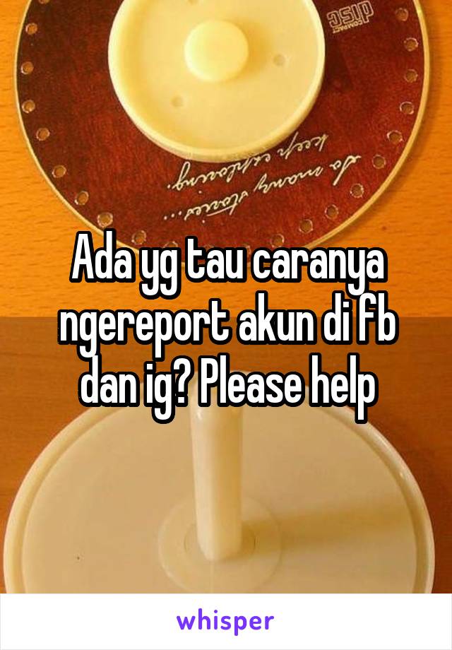 Ada yg tau caranya ngereport akun di fb dan ig? Please help