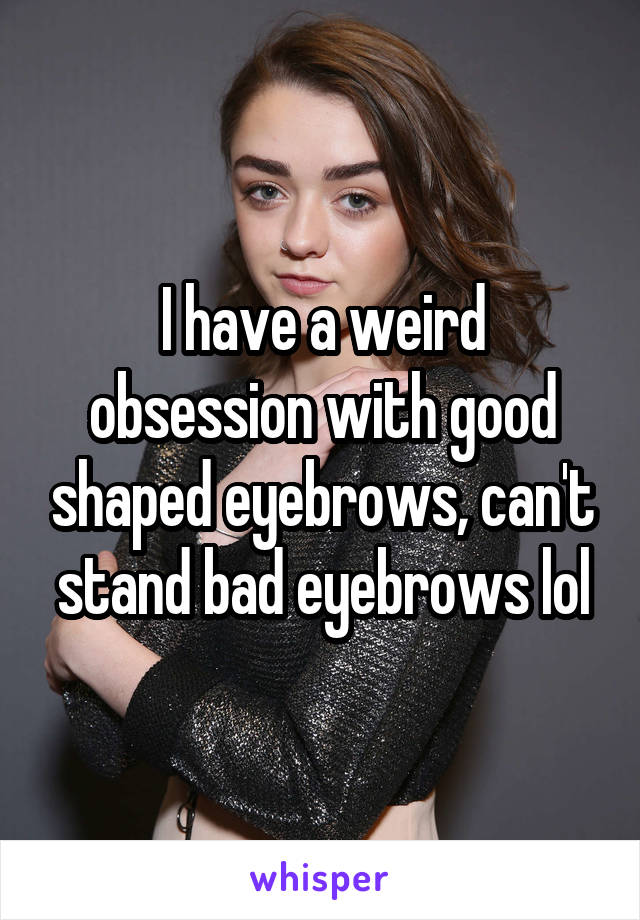 I have a weird obsession with good shaped eyebrows, can't stand bad eyebrows lol