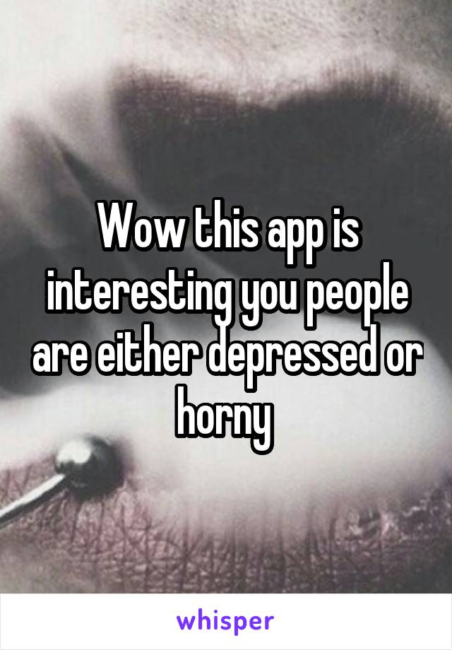 Wow this app is interesting you people are either depressed or horny 