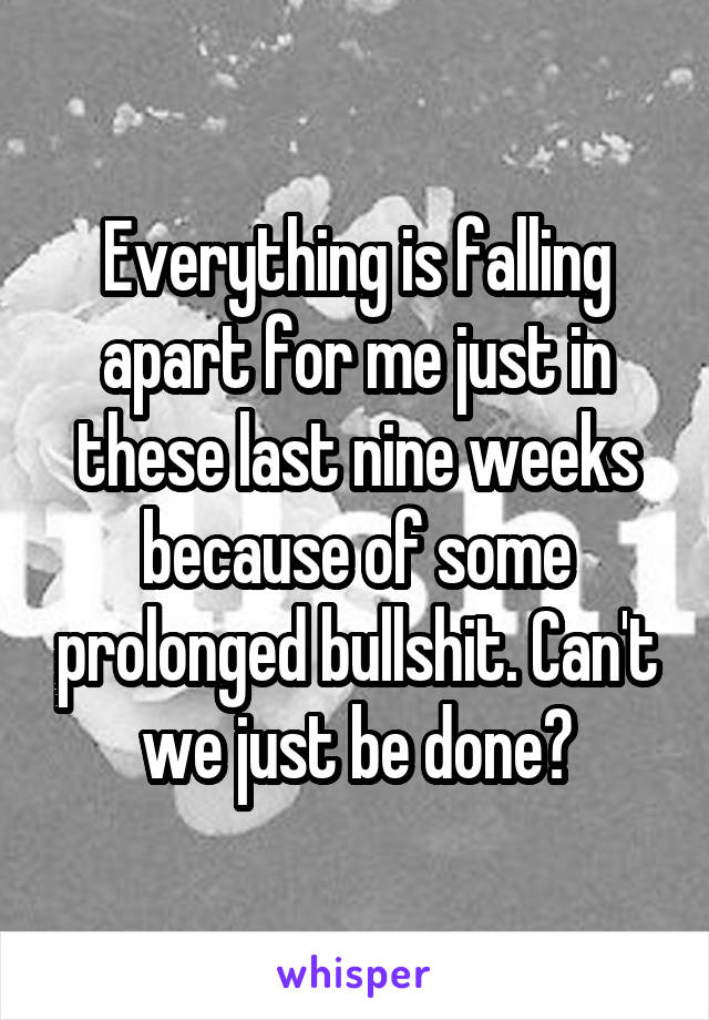 Everything is falling apart for me just in these last nine weeks because of some prolonged bullshit. Can't we just be done?