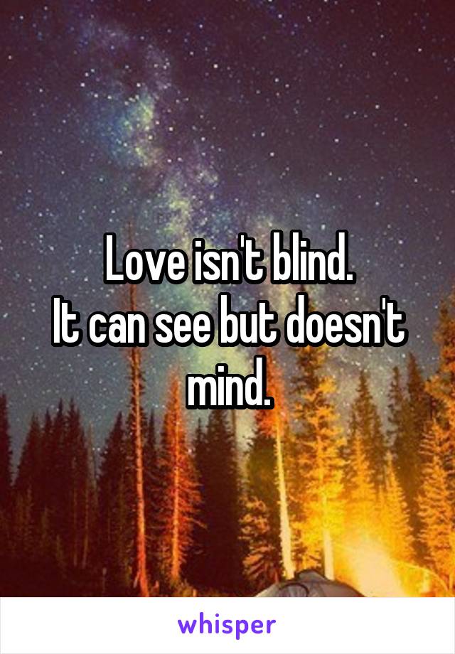 Love isn't blind.
It can see but doesn't mind.