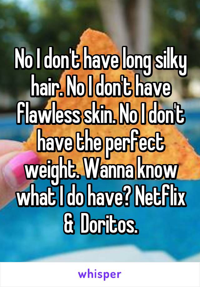 No I don't have long silky hair. No I don't have flawless skin. No I don't have the perfect weight. Wanna know what I do have? Netflix &  Doritos.