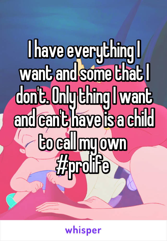 I have everything I want and some that I don't. Only thing I want and can't have is a child to call my own 
#prolife 
