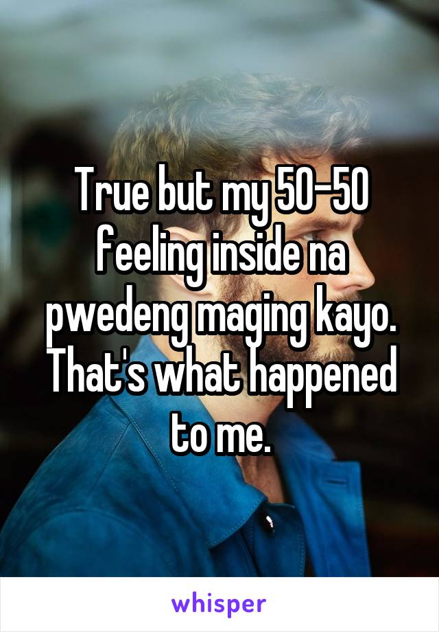 True but my 50-50 feeling inside na pwedeng maging kayo. That's what happened to me.