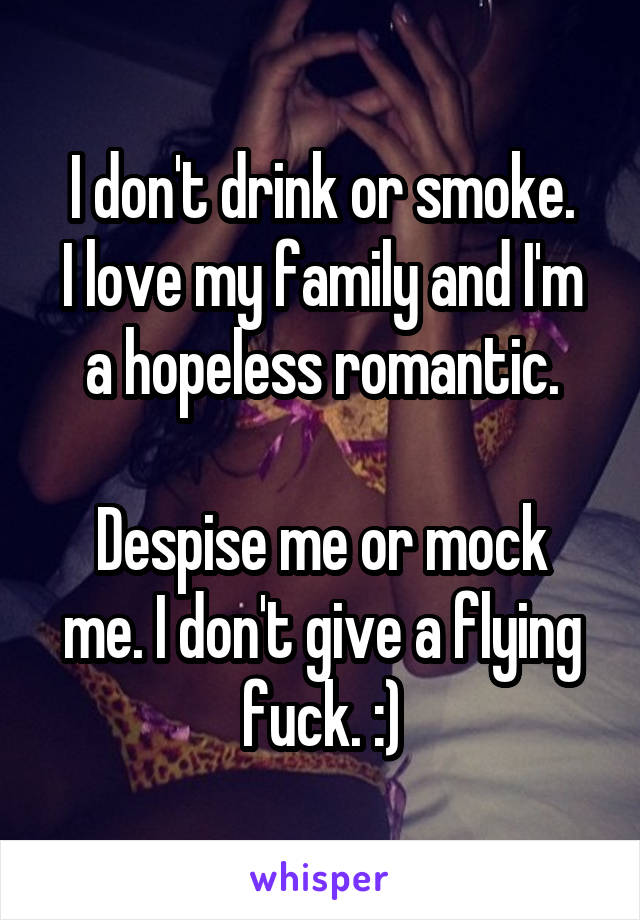 I don't drink or smoke.
I love my family and I'm a hopeless romantic.

Despise me or mock me. I don't give a flying fuck. :)