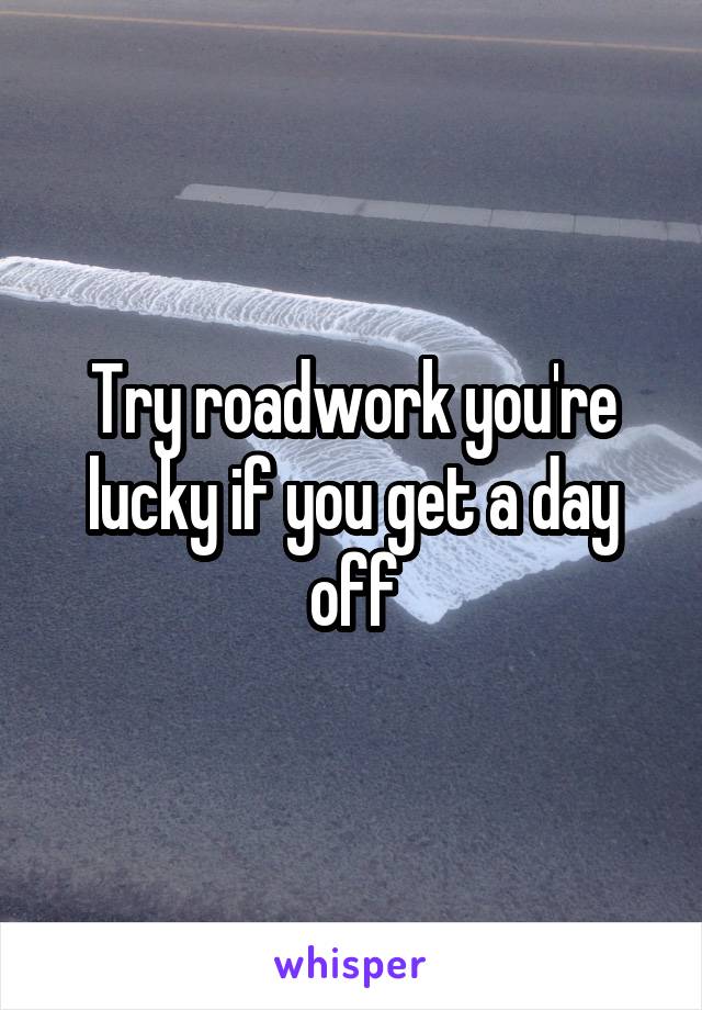 Try roadwork you're lucky if you get a day off