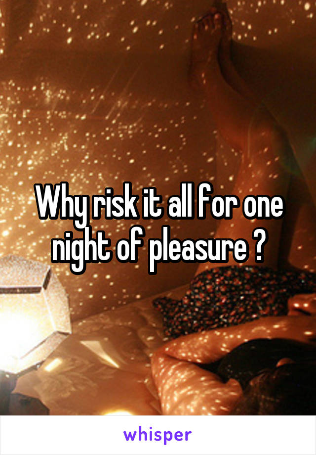 Why risk it all for one night of pleasure ?