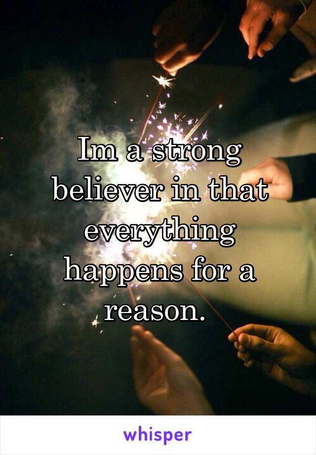 Im a strong believer in that everything happens for a reason. 