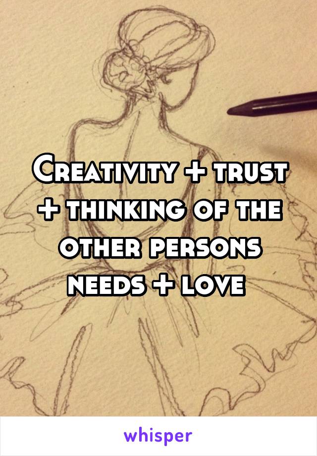 Creativity + trust + thinking of the other persons needs + love 