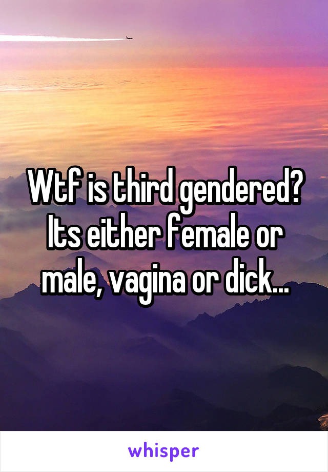 Wtf is third gendered? Its either female or male, vagina or dick...