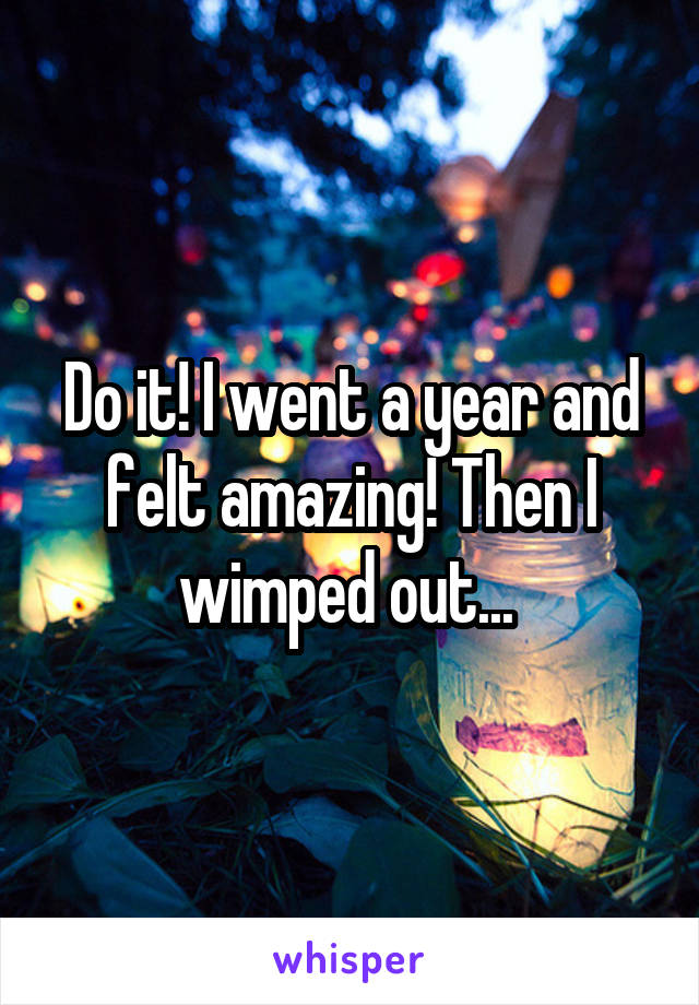 Do it! I went a year and felt amazing! Then I wimped out... 