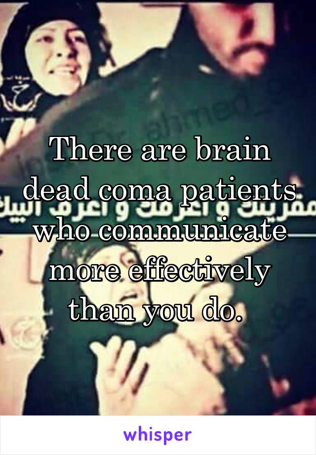 There are brain dead coma patients who communicate more effectively than you do. 