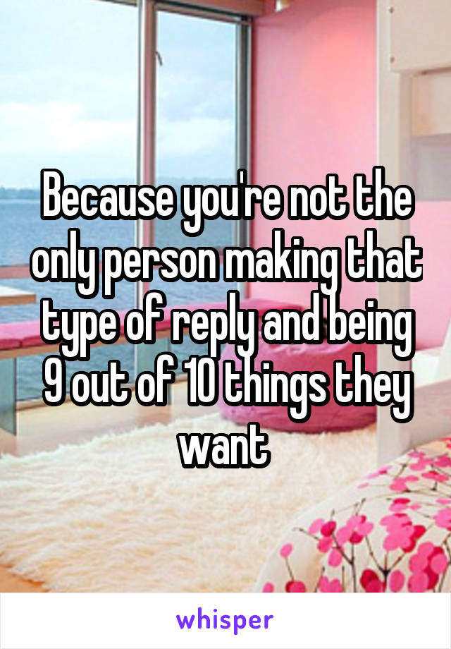 Because you're not the only person making that type of reply and being 9 out of 10 things they want 