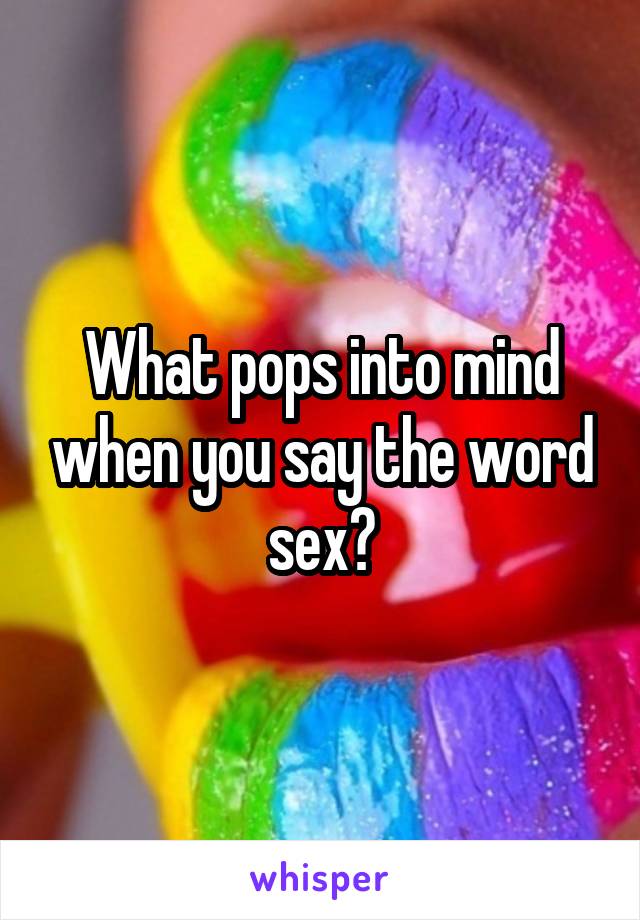 What pops into mind when you say the word sex?