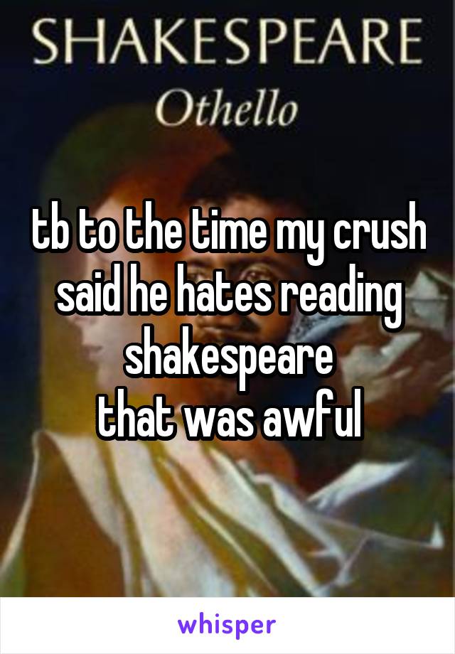 tb to the time my crush said he hates reading shakespeare
that was awful