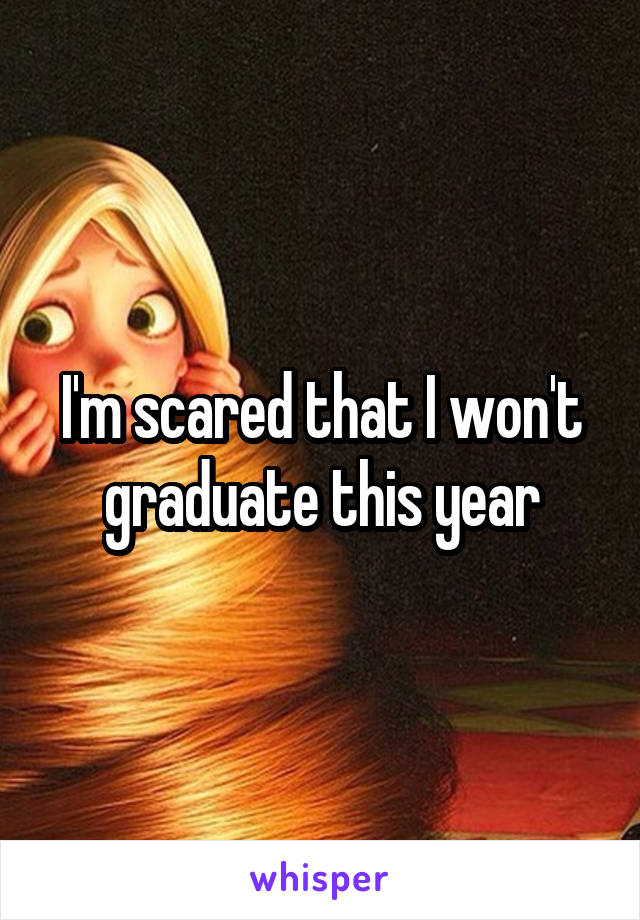 I'm scared that I won't graduate this year