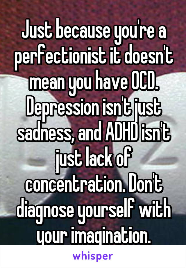 Just because you're a perfectionist it doesn't mean you have OCD. Depression isn't just sadness, and ADHD isn't just lack of concentration. Don't diagnose yourself with your imagination.