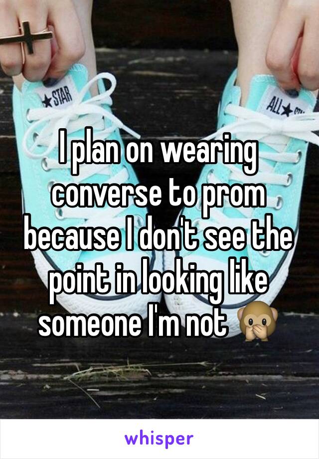 I plan on wearing converse to prom because I don't see the point in looking like someone I'm not 🙊