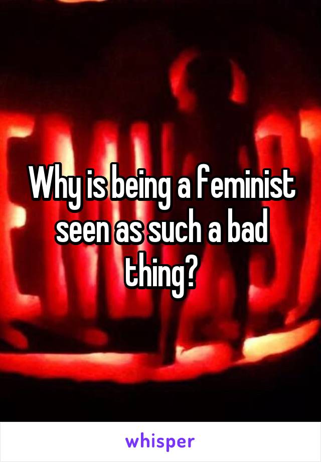 Why is being a feminist seen as such a bad thing?