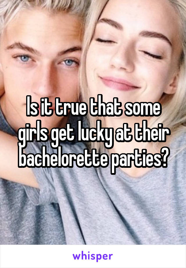 Is it true that some girls get lucky at their bachelorette parties?