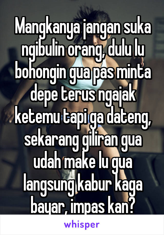 Mangkanya jangan suka ngibulin orang, dulu lu bohongin gua pas minta depe terus ngajak ketemu tapi ga dateng, sekarang giliran gua udah make lu gua langsung kabur kaga bayar, impas kan?