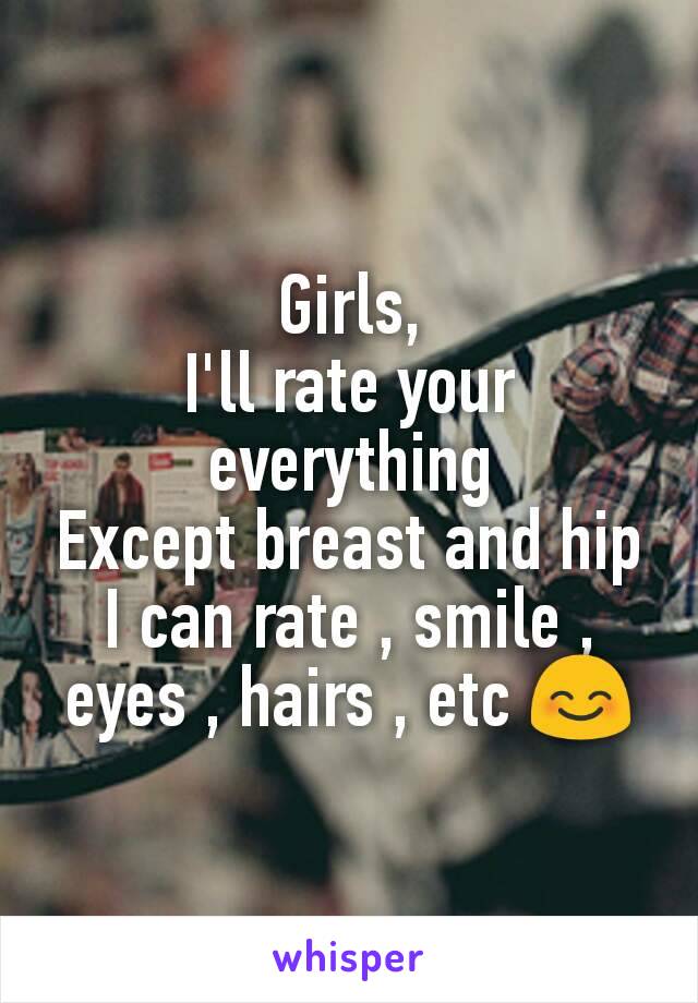 Girls,
I'll rate your everything
Except breast and hip
I can rate , smile , eyes , hairs , etc 😊