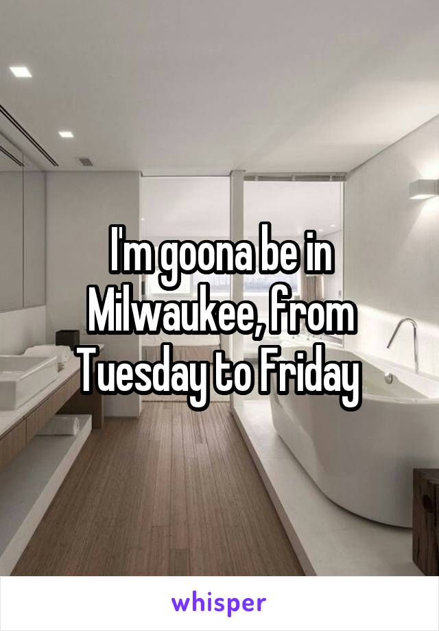 I'm goona be in Milwaukee, from Tuesday to Friday 