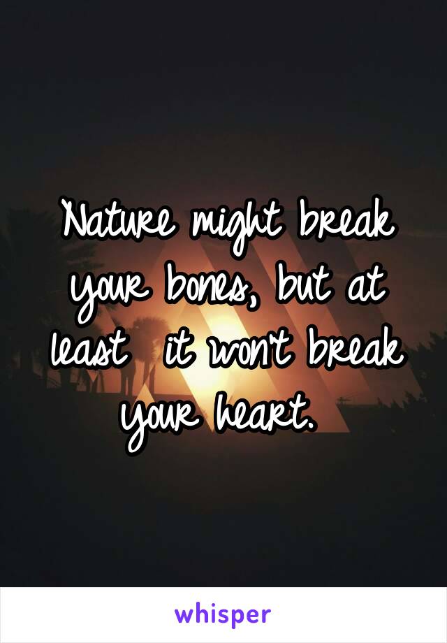 Nature might break your bones, but at least  it won't break your heart. 