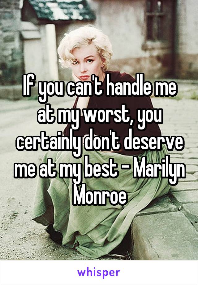 If you can't handle me at my worst, you certainly don't deserve me at my best - Marilyn Monroe