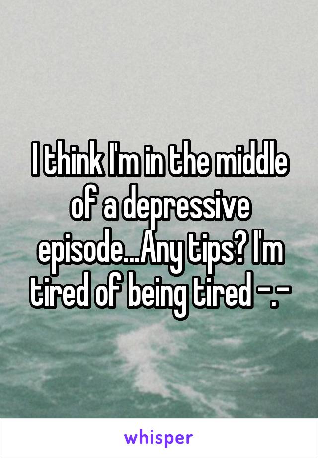 I think I'm in the middle of a depressive episode...Any tips? I'm tired of being tired -.-