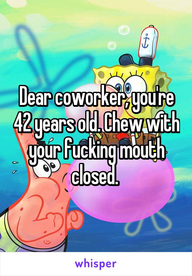 Dear coworker, you're 42 years old. Chew with your fucking mouth closed. 