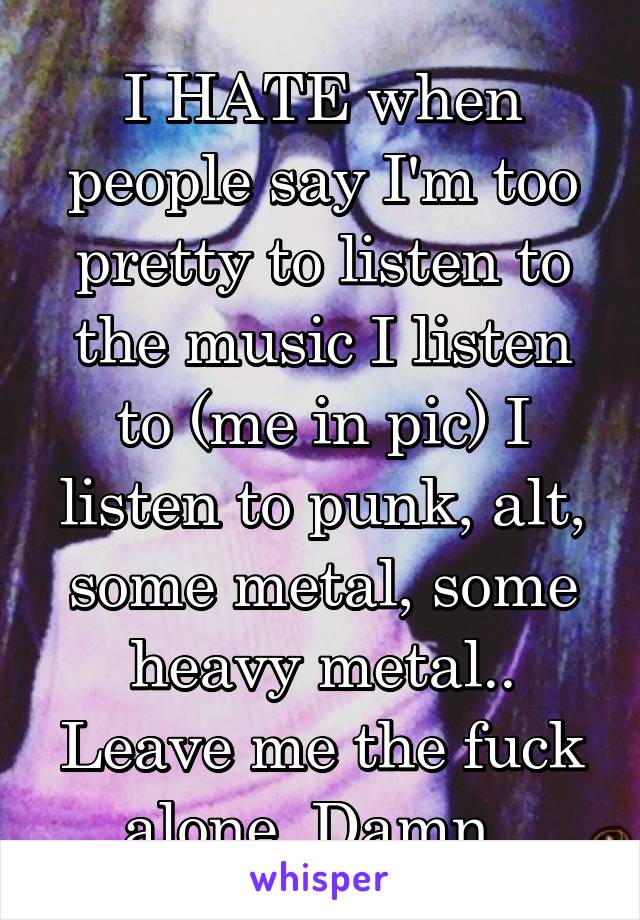 I HATE when people say I'm too pretty to listen to the music I listen to (me in pic) I listen to punk, alt, some metal, some heavy metal.. Leave me the fuck alone. Damn. 