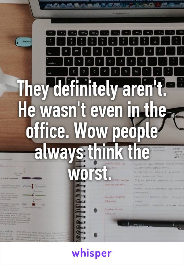 They definitely aren't. He wasn't even in the office. Wow people always think the worst. 