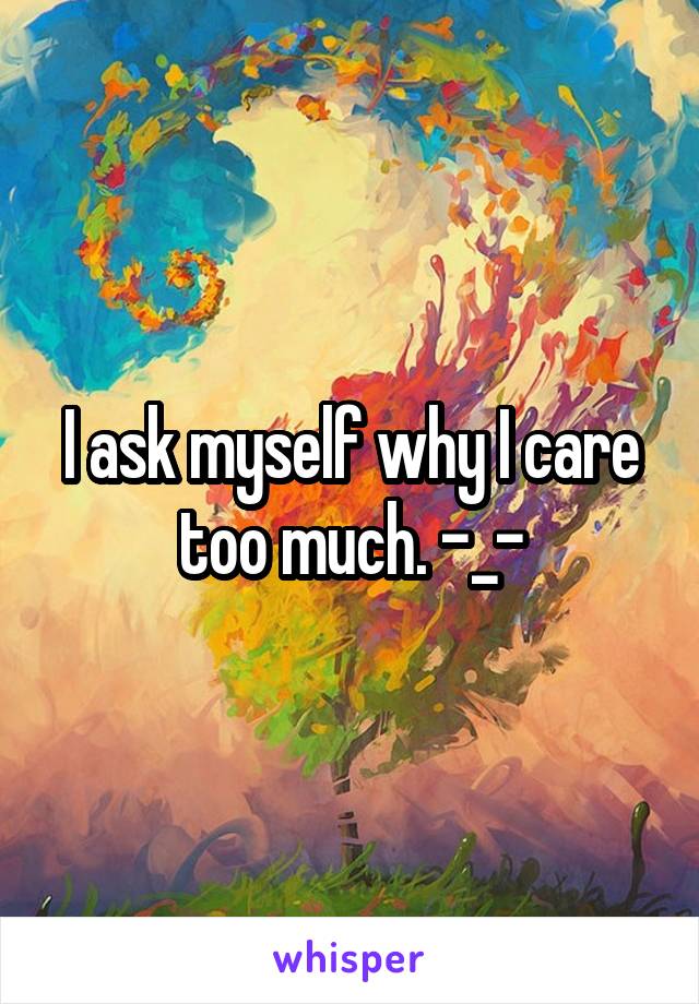 I ask myself why I care too much. -_-