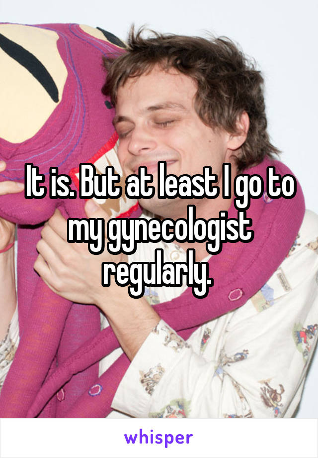 It is. But at least I go to my gynecologist regularly. 