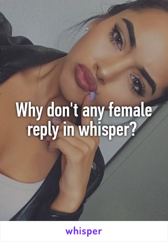 Why don't any female reply in whisper? 