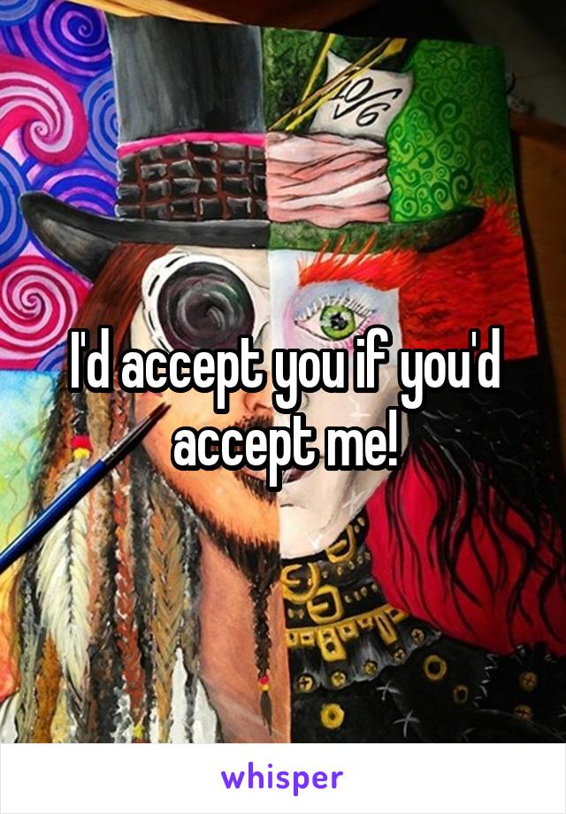 I'd accept you if you'd accept me!