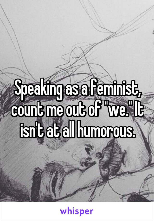 Speaking as a feminist, count me out of "we." It isn't at all humorous.