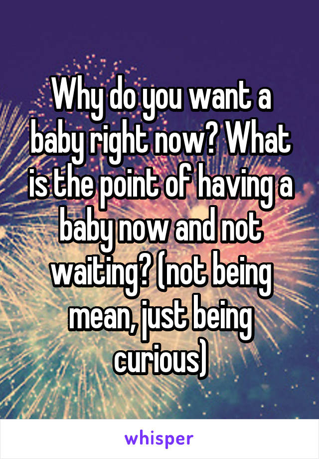 Why do you want a baby right now? What is the point of having a baby now and not waiting? (not being mean, just being curious)