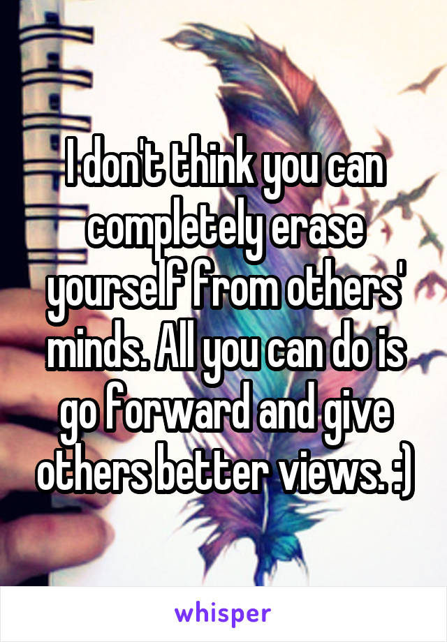 I don't think you can completely erase yourself from others' minds. All you can do is go forward and give others better views. :)