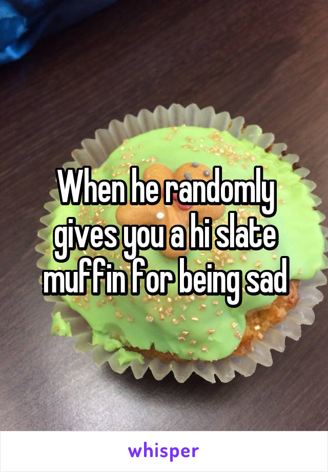 When he randomly gives you a hi slate muffin for being sad