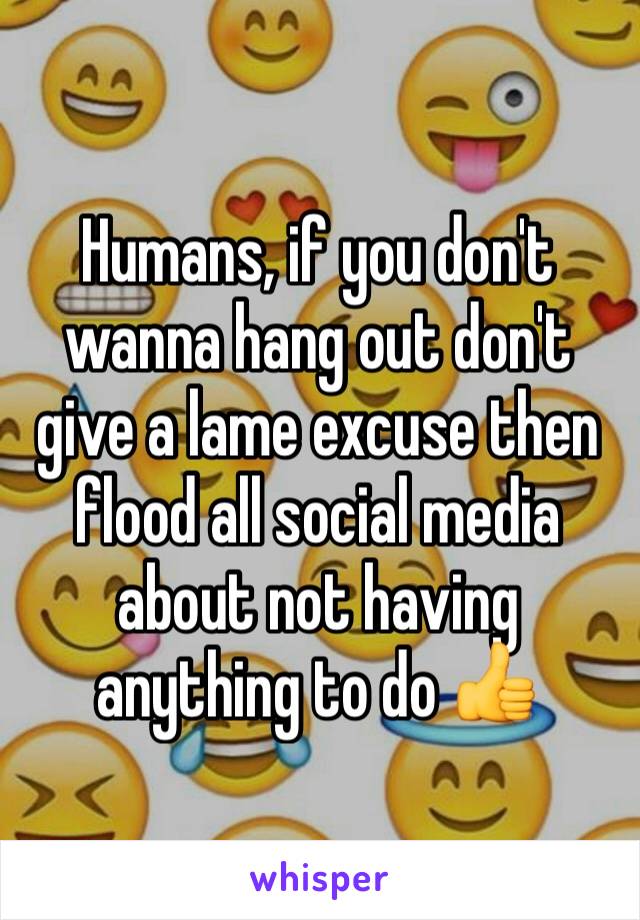 Humans, if you don't wanna hang out don't give a lame excuse then flood all social media about not having anything to do 👍