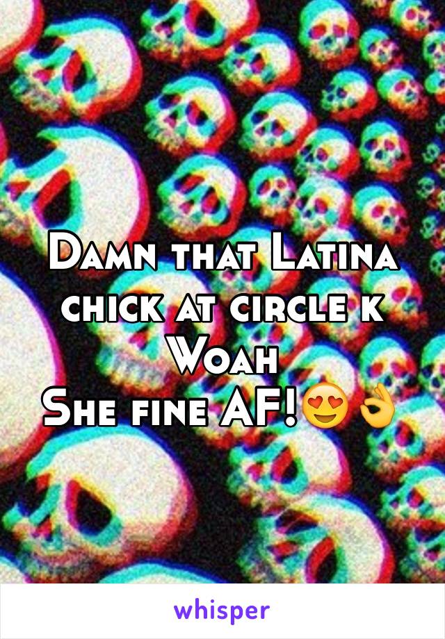 Damn that Latina chick at circle k
Woah
She fine AF!😍👌