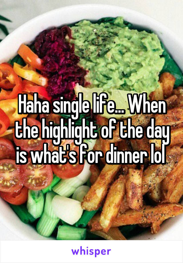 Haha single life... When the highlight of the day is what's for dinner lol 