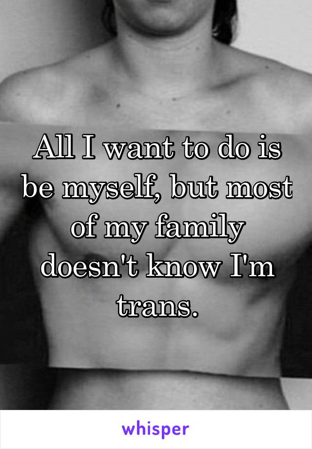 All I want to do is be myself, but most of my family doesn't know I'm trans.